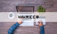 hsbc外汇汇率(汇率网8大银行今日外汇牌价)