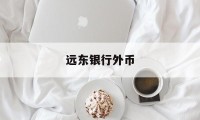 远东银行外币(远东银行客服电话是多少)