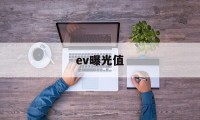 ev曝光值(ev曝光值是什么)