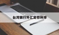 台湾银行外汇定存利率(台湾银行外汇定存利率是多少)