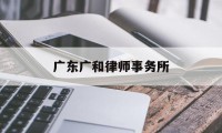 广东广和律师事务所(广东广和律师事务所律师名单)