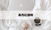 吴丹红律师(吴丹红律师处理结果)