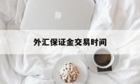 外汇保证金交易时间(外汇保证金交易里保证金是什么意思)