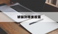 被骗到哪里报案(被骗了哪里报案好)