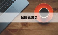 长曝光设定(长曝光 设置)