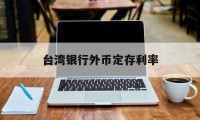 台湾银行外币定存利率(台湾银行存款利率是多少)