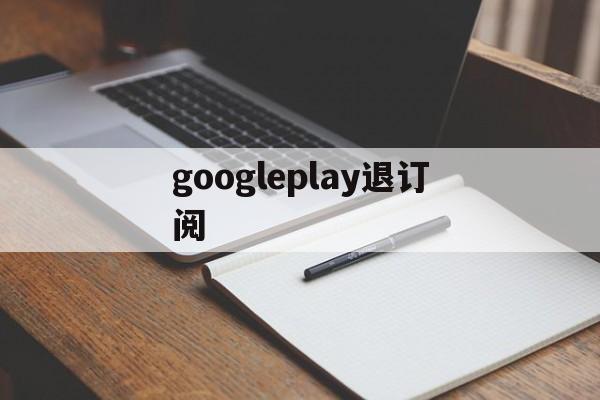 googleplay退订阅(google play如何退出账号)