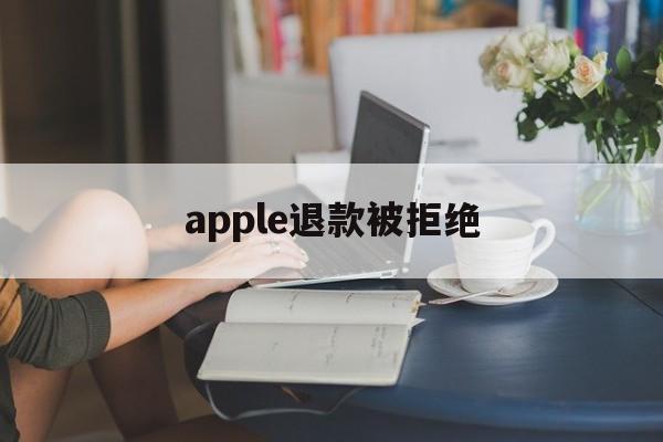 apple退款被拒绝(apple store退款被拒)